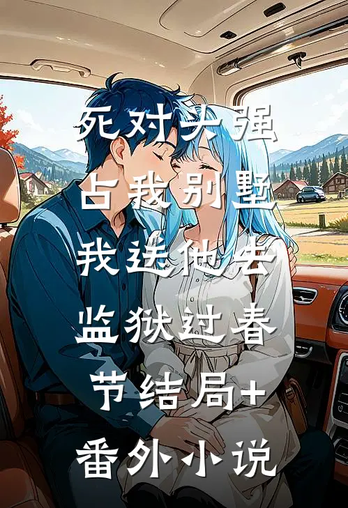 死对头强占我别墅，我送他去监狱过春节结局+番外小说