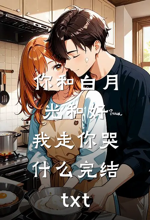 你和白月光和好，我走你哭什么完结txt