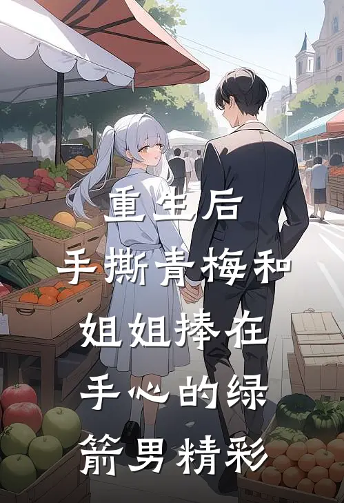 重生后，手撕青梅和姐姐捧在手心的绿箭男精彩