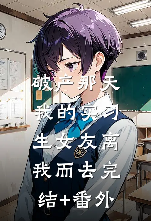 破产那天，我的实习生女友离我而去完结+番外