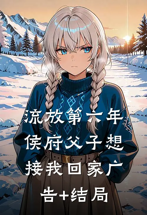 流放第六年，侯府父子想接我回家广告+结局