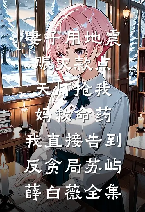 妻子用地震赈灾款点天灯抢我妈救命药，我直接告到反贪局苏屿薛白薇全集