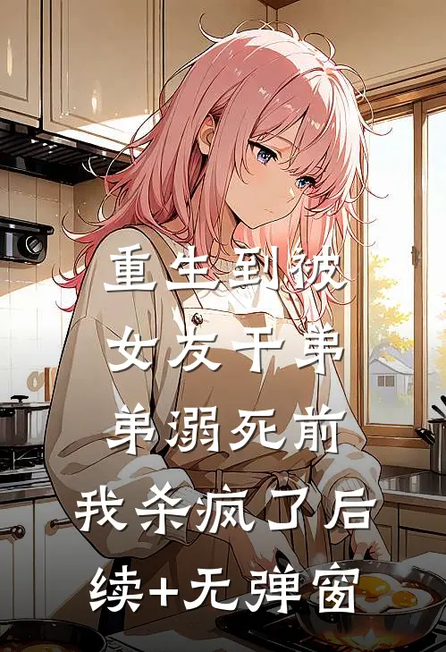 重生到被女友干弟弟溺死前，我杀疯了后续+无弹窗
