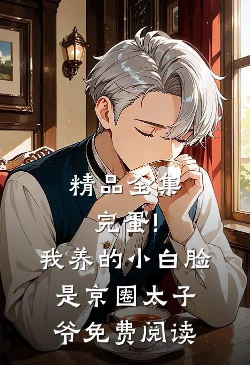 精品全集完蛋!我养的小白脸是京圈太子爷免费阅读