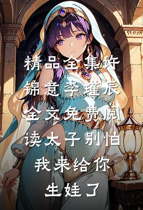 精品全集许锦意李瑾辰全文免费阅读太子别怕,我来给你生娃了