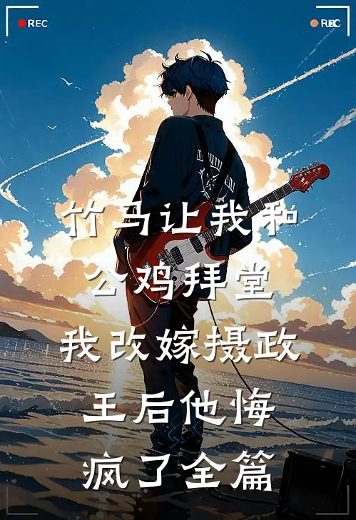 竹马让我和公鸡拜堂，我改嫁摄政王后他悔疯了全篇