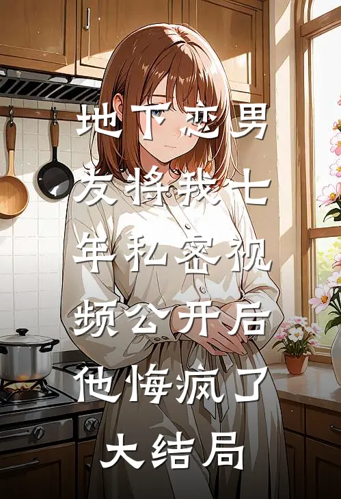 地下恋男友将我七年私密视频公开后，他悔疯了大结局
