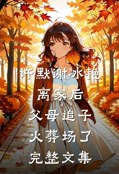 许默谢冰艳:离家后,父母追子火葬场了完整文集