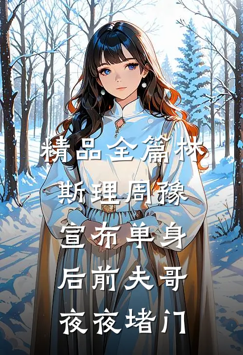 精品全篇林斯理周豫宣布单身后前夫哥夜夜堵门