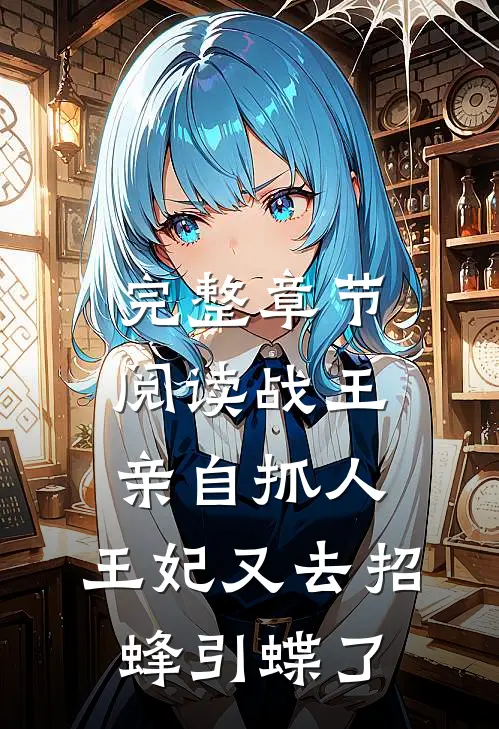 完整章节阅读战王亲自抓人：王妃又去招蜂引蝶了