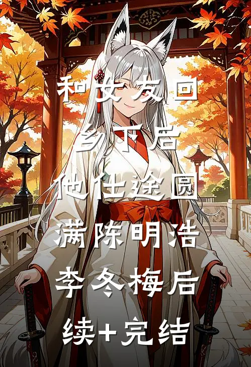 和女友回乡下后，他仕途圆满陈明浩李冬梅后续+完结