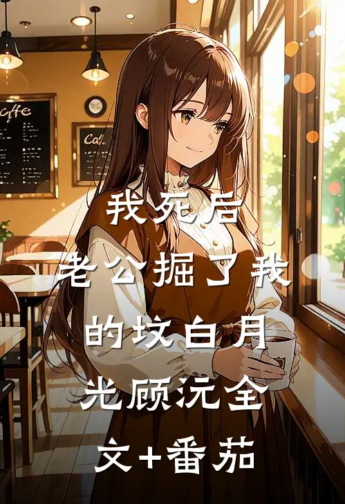 我死后，老公掘了我的坟白月光顾沅全文+番茄