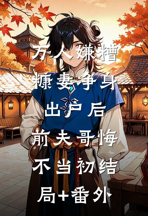 万人嫌糟糠妻净身出户后，前夫哥悔不当初结局+番外