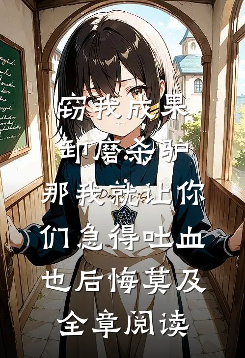 窃我成果卸磨杀驴，那我就让你们急得吐血也后悔莫及全章阅读