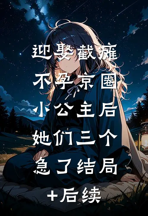 迎娶截瘫不孕京圈小公主后，她们三个急了结局+后续