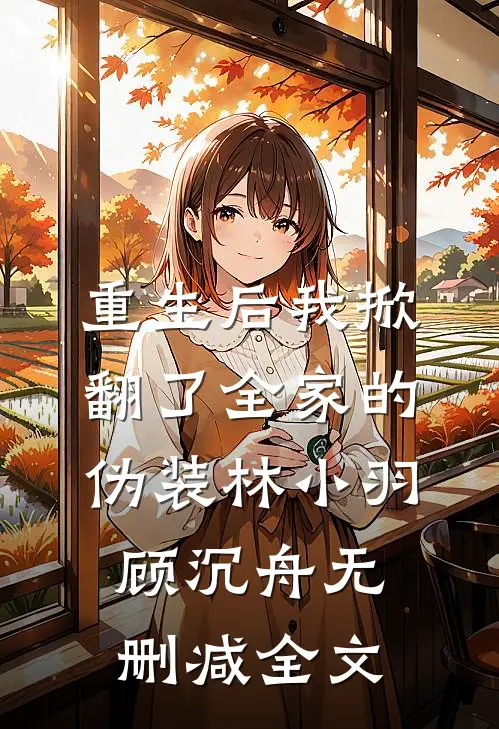 重生后我掀翻了全家的伪装林小羽顾沉舟无删减全文