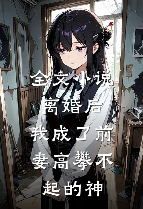 全文小说离婚后，我成了前妻高攀不起的神