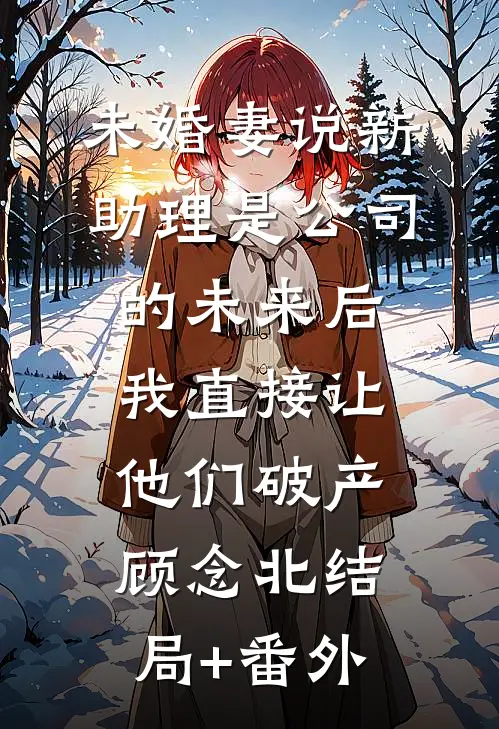 未婚妻说新助理是公司的未来后，我直接让他们破产顾念北结局+番外