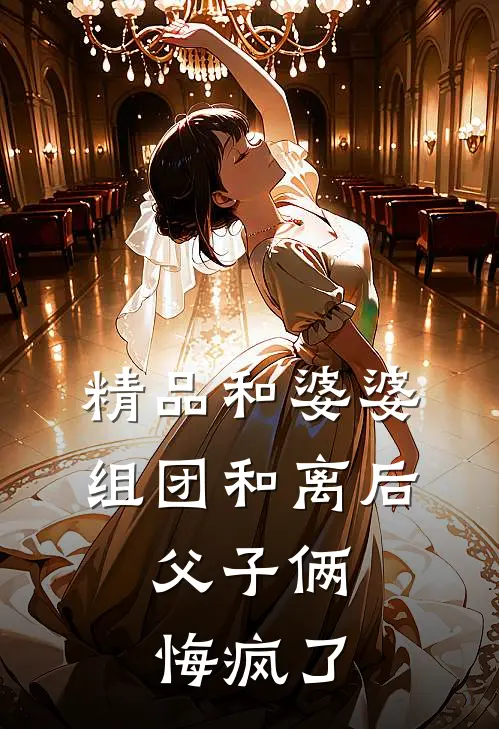 精品和婆婆组团和离后，父子俩悔疯了