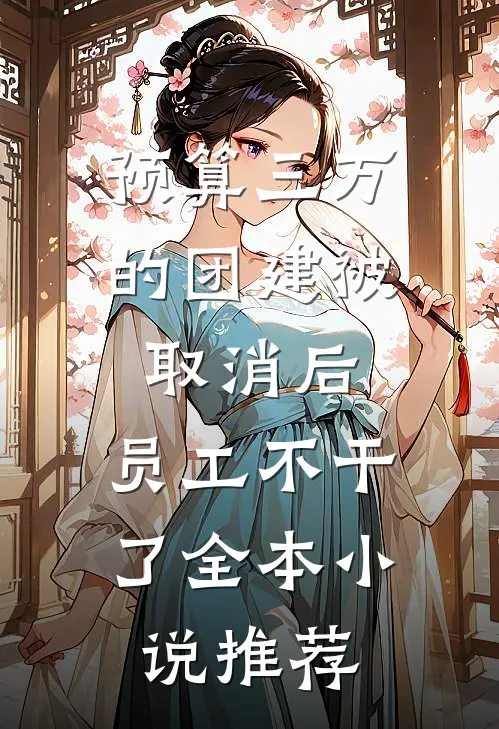 预算三万的团建被取消后，员工不干了全本小说推荐