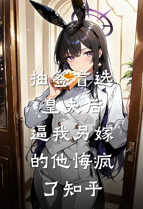 抽签盲选皇夫后，逼我另嫁的他悔疯了知乎