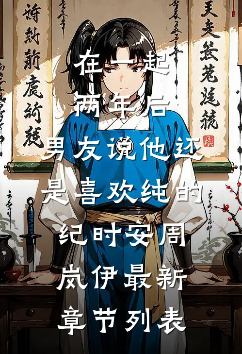 在一起两年后，男友说他还是喜欢纯的纪时安周岚伊最新章节列表