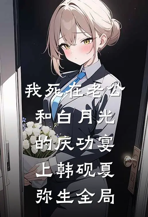 我死在老公和白月光的庆功宴上韩砚夏弥生全局