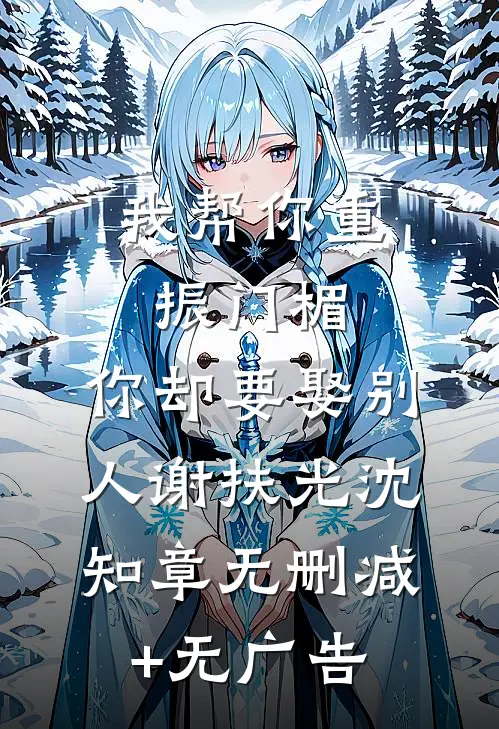 我帮你重振门楣，你却要娶别人谢扶光沈知章无删减+无广告