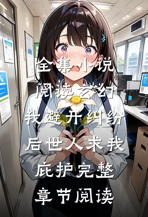 全集小说阅读玄幻:我避开纠纷后世人求我庇护完整章节阅读