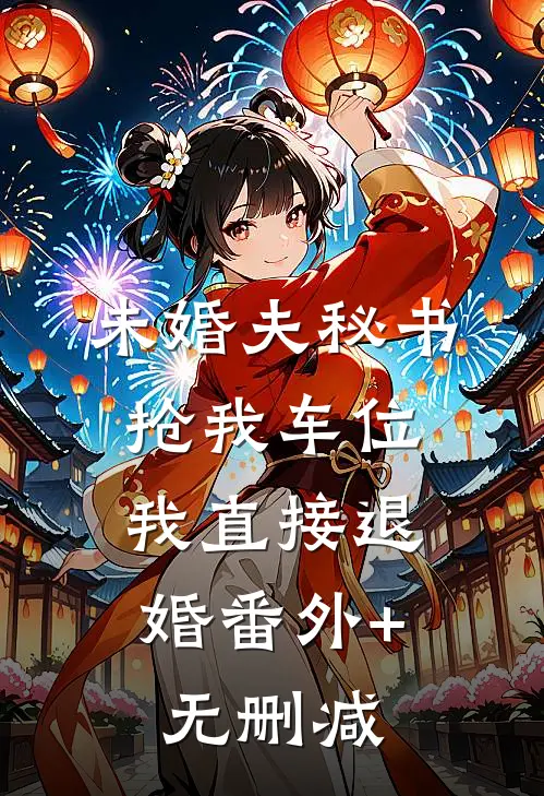 未婚夫秘书抢我车位，我直接退婚番外+无删减
