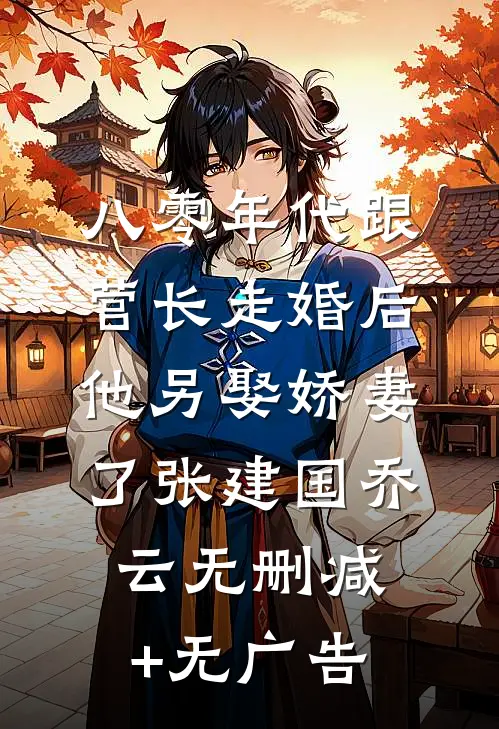 八零年代跟营长走婚后，他另娶娇妻了张建国乔云无删减+无广告