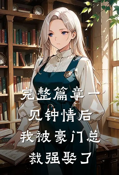 完整篇章一见钟情后，我被豪门总裁强娶了