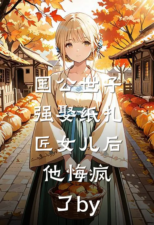 国公世子强娶纸扎匠女儿后，他悔疯了by