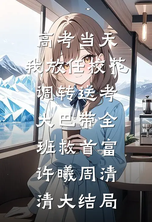 高考当天，我放任校花调转送考大巴带全班救首富许曦周清清大结局