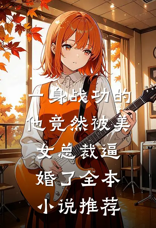 一身战功的他竟然被美女总裁逼婚了全本小说推荐