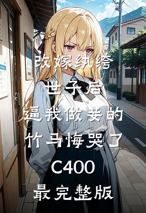 改嫁纨绔世子后，逼我做妾的竹马悔哭了C400最完整版