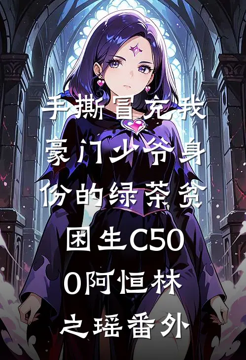 手撕冒充我豪门少爷身份的绿茶贫困生C500阿恒林之瑶番外