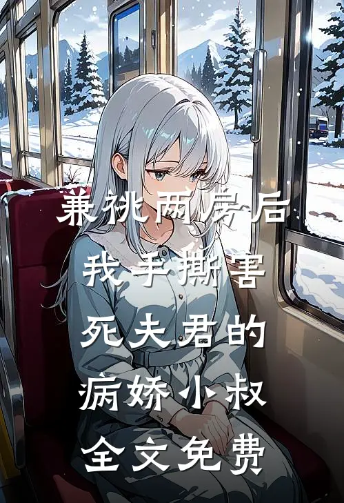 兼祧两房后，我手撕害死夫君的病娇小叔全文免费