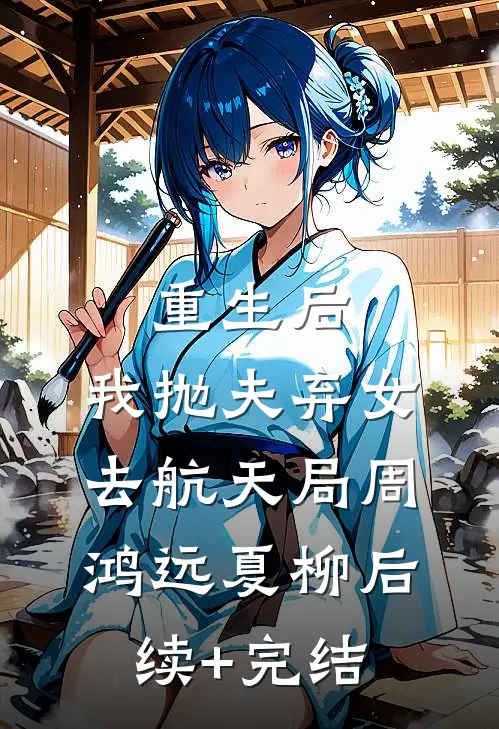 重生后，我抛夫弃女去航天局周鸿远夏柳后续+完结