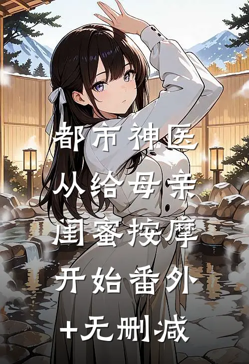 都市神医，从给母亲闺蜜按摩开始番外+无删减