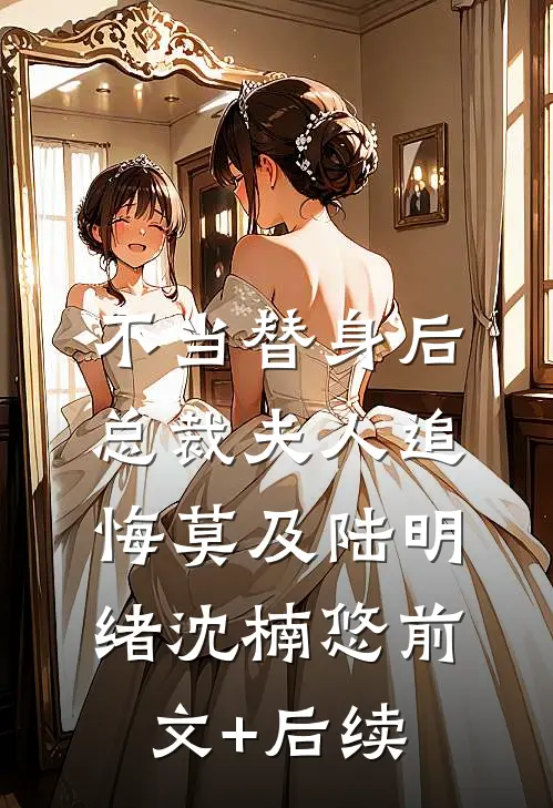 不当替身后，总裁夫人追悔莫及陆明绪沈楠悠前文+后续