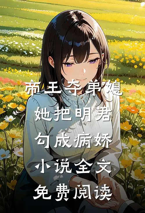 帝王夺弟媳：她把明君勾成病娇小说全文免费阅读