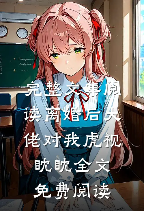 完整文集阅读离婚后大佬对我虎视眈眈全文免费阅读