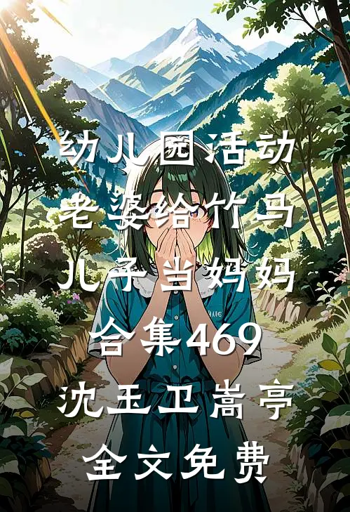 幼儿园活动，老婆给竹马儿子当妈妈合集469沈玉卫嵩亭全文免费