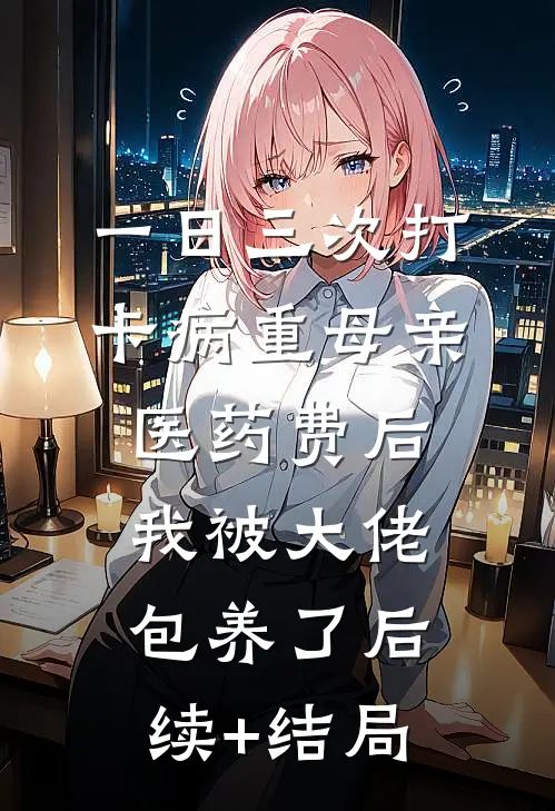 一日三次打卡病重母亲医药费后，我被大佬包养了后续+结局