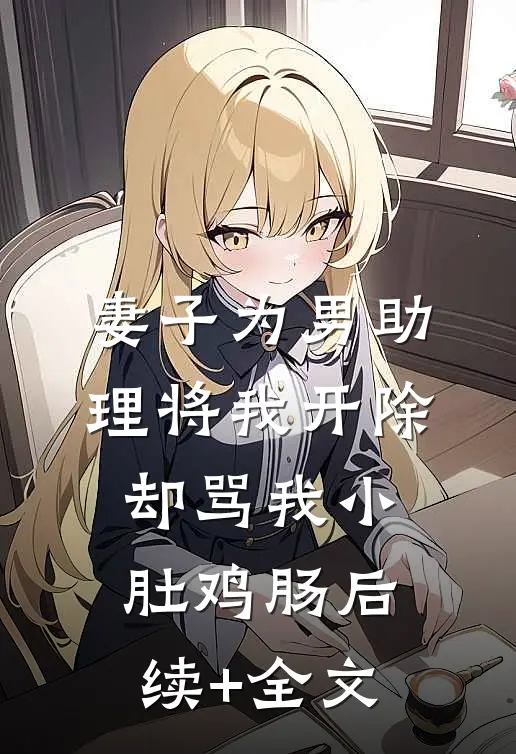 妻子为男助理将我开除，却骂我小肚鸡肠后续+全文