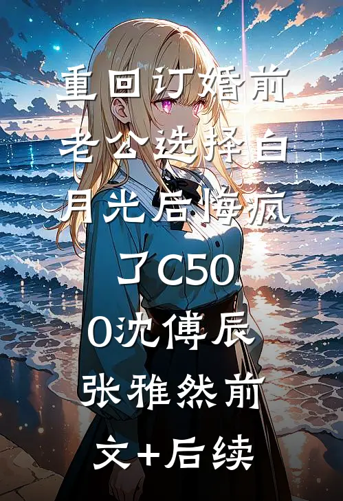 重回订婚前，老公选择白月光后悔疯了C500沈傅辰张雅然前文+后续