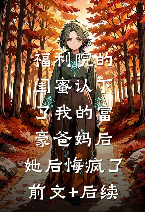 福利院的闺蜜认下了我的富豪爸妈后，她后悔疯了前文+后续