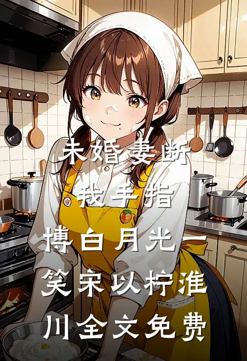 未婚妻断我手指，博白月光一笑宋以柠淮川全文免费