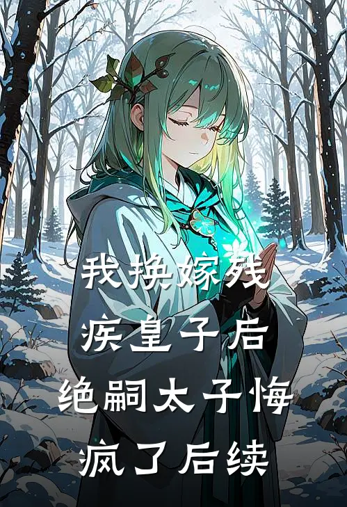 我换嫁残疾皇子后，绝嗣太子悔疯了后续